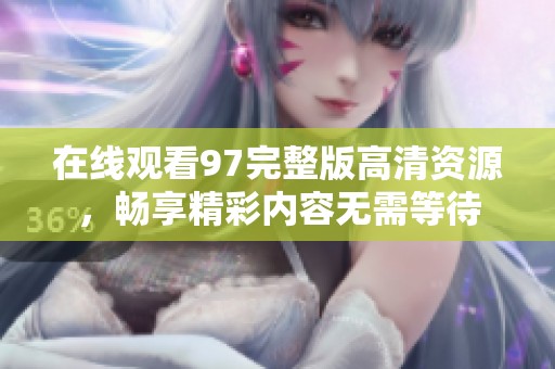 在线观看97完整版高清资源，畅享精彩内容无需等待