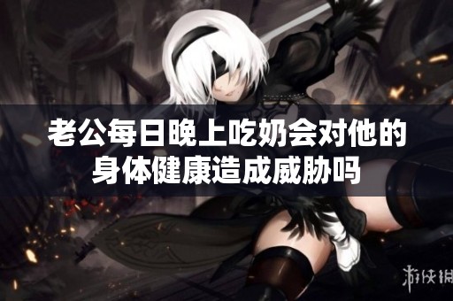 老公每日晚上吃奶会对他的身体健康造成威胁吗