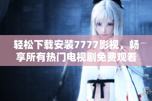 轻松下载安装7777影视，畅享所有热门电视剧免费观看