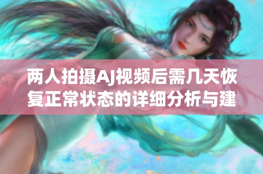 两人拍摄AJ视频后需几天恢复正常状态的详细分析与建议