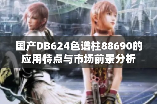 国产DB624色谱柱88690的应用特点与市场前景分析