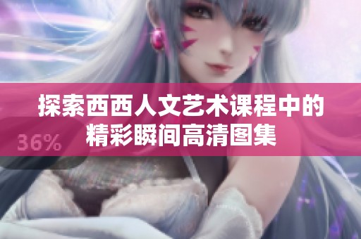 探索西西人文艺术课程中的精彩瞬间高清图集