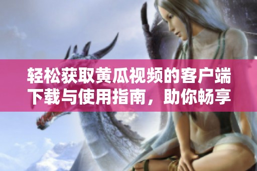 轻松获取黄瓜视频的客户端下载与使用指南，助你畅享精彩内容