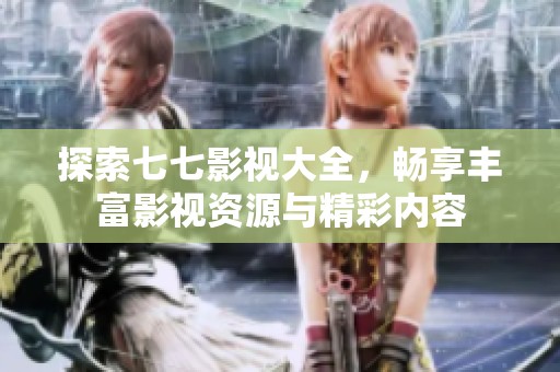 探索七七影视大全，畅享丰富影视资源与精彩内容