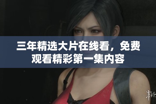 三年精选大片在线看，免费观看精彩第一集内容