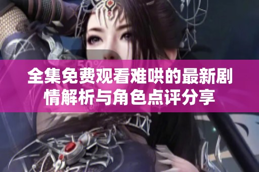 全集免费观看难哄的最新剧情解析与角色点评分享