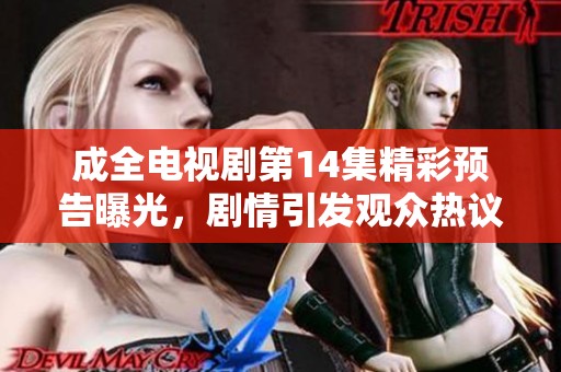 成全电视剧第14集精彩预告曝光，剧情引发观众热议