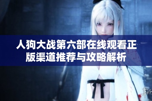 人狗大战第六部在线观看正版渠道推荐与攻略解析