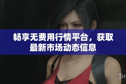 畅享无费用行情平台，获取最新市场动态信息