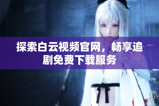 探索白云视频官网，畅享追剧免费下载服务