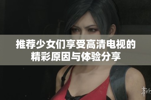 推荐少女们享受高清电视的精彩原因与体验分享