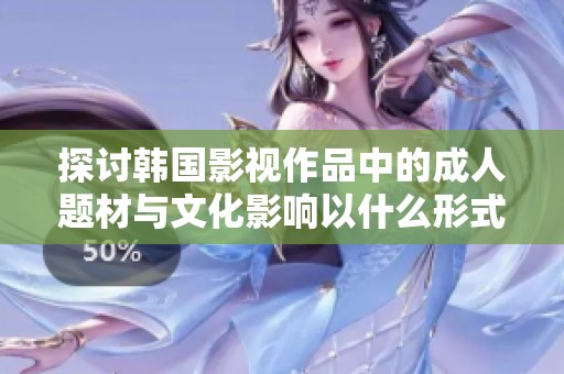 探讨韩国影视作品中的成人题材与文化影响以什么形式展现