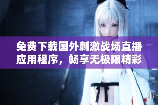 免费下载国外刺激战场直播应用程序，畅享无极限精彩体验