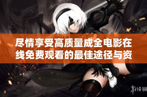 尽情享受高质量成全电影在线免费观看的最佳途径与资源分享