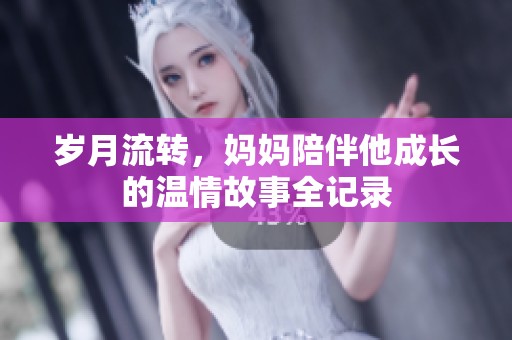 岁月流转，妈妈陪伴他成长的温情故事全记录