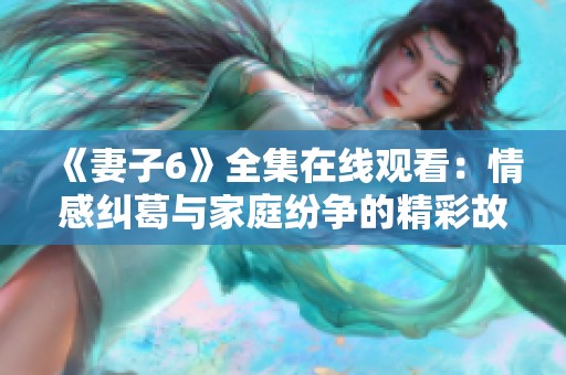 《妻子6》全集在线观看：情感纠葛与家庭纷争的精彩故事展现