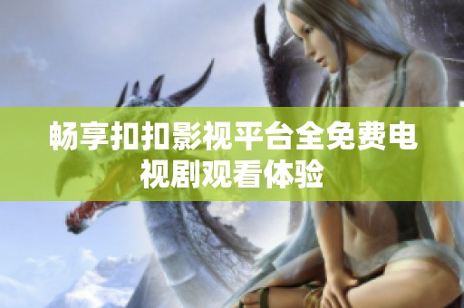 畅享扣扣影视平台全免费电视剧观看体验