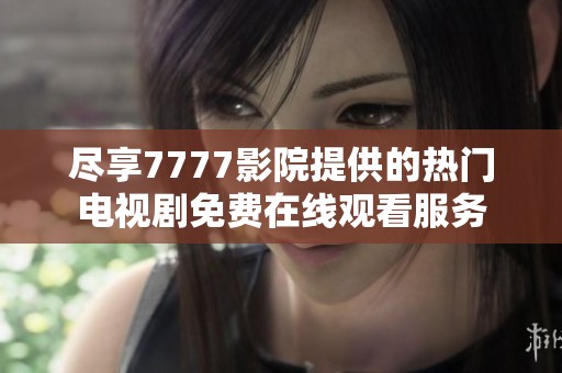 尽享7777影院提供的热门电视剧免费在线观看服务