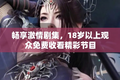 畅享激情剧集，18岁以上观众免费收看精彩节目