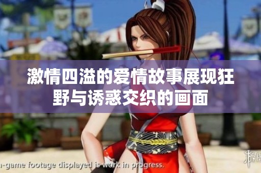 激情四溢的爱情故事展现狂野与诱惑交织的画面