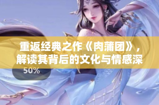 重返经典之作《肉蒲团》，解读其背后的文化与情感深意