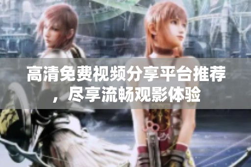 高清免费视频分享平台推荐，尽享流畅观影体验