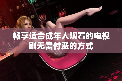 畅享适合成年人观看的电视剧无需付费的方式