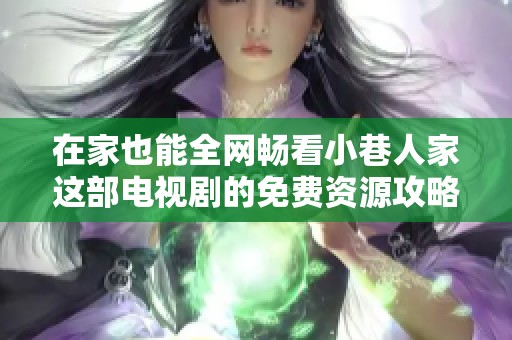 在家也能全网畅看小巷人家这部电视剧的免费资源攻略
