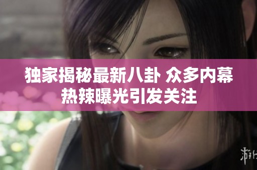 独家揭秘最新八卦 众多内幕热辣曝光引发关注