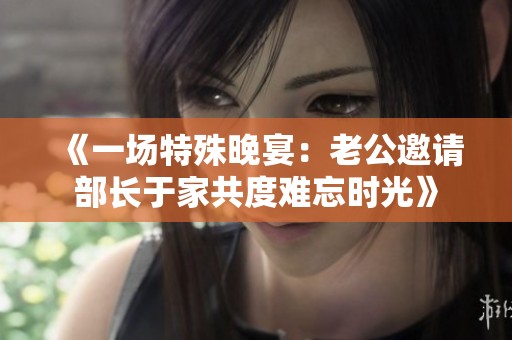《一场特殊晚宴：老公邀请部长于家共度难忘时光》
