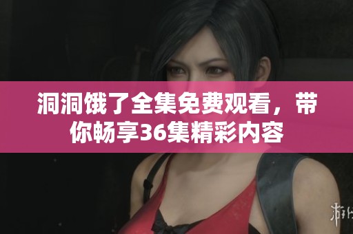 洞洞饿了全集免费观看，带你畅享36集精彩内容