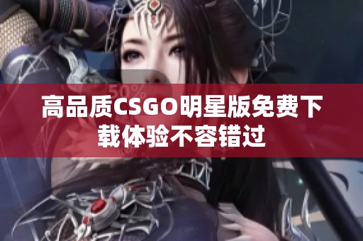 高品质CSGO明星版免费下载体验不容错过