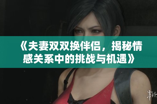 《夫妻双双换伴侣，揭秘情感关系中的挑战与机遇》