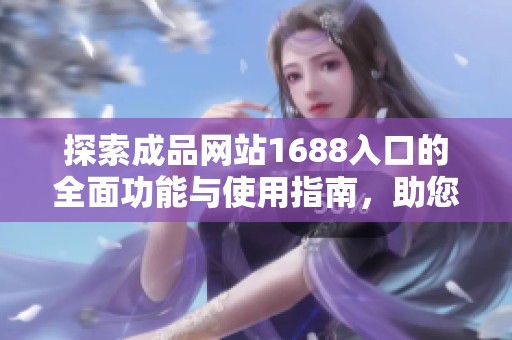 探索成品网站1688入口的全面功能与使用指南，助您轻松购物