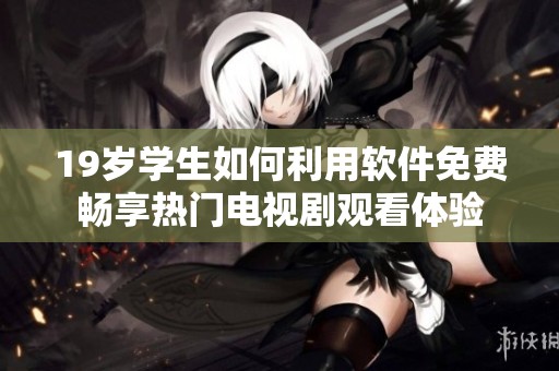 19岁学生如何利用软件免费畅享热门电视剧观看体验