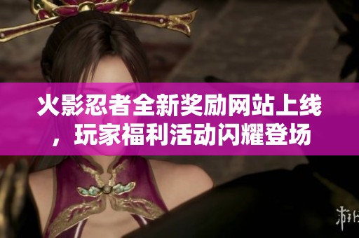 火影忍者全新奖励网站上线，玩家福利活动闪耀登场