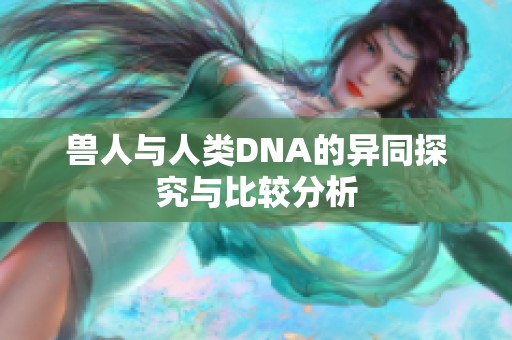 兽人与人类DNA的异同探究与比较分析