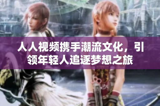 人人视频携手潮流文化，引领年轻人追逐梦想之旅