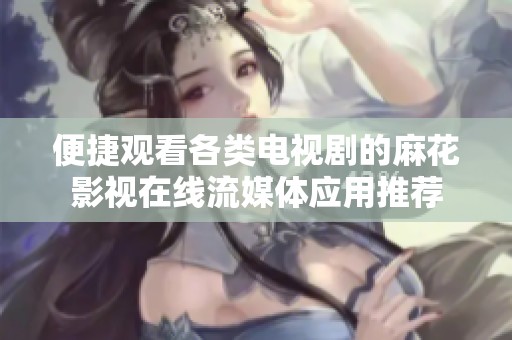 便捷观看各类电视剧的麻花影视在线流媒体应用推荐