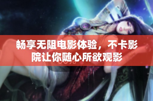 畅享无阻电影体验，不卡影院让你随心所欲观影