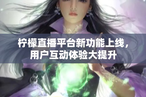 柠檬直播平台新功能上线，用户互动体验大提升