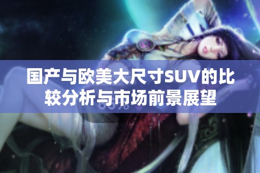 国产与欧美大尺寸SUV的比较分析与市场前景展望