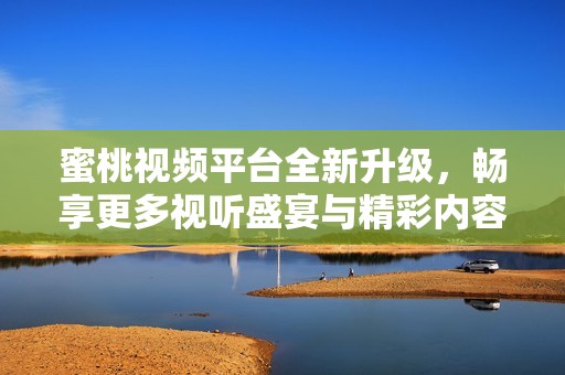 蜜桃视频平台全新升级，畅享更多视听盛宴与精彩内容