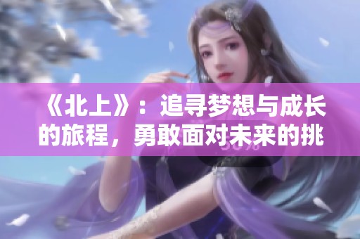 《北上》：追寻梦想与成长的旅程，勇敢面对未来的挑战与选择