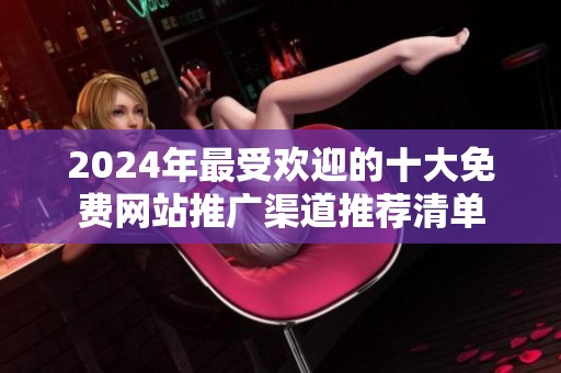2024年最受欢迎的十大免费网站推广渠道推荐清单