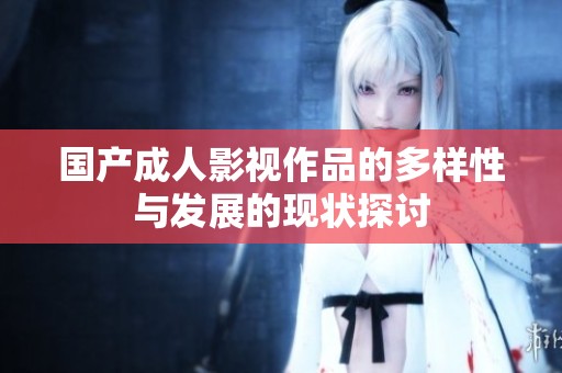 国产成人影视作品的多样性与发展的现状探讨