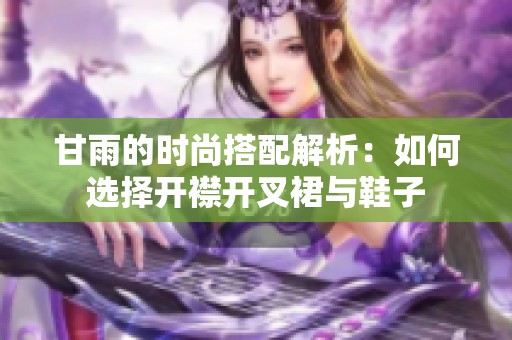 甘雨的时尚搭配解析：如何选择开襟开叉裙与鞋子