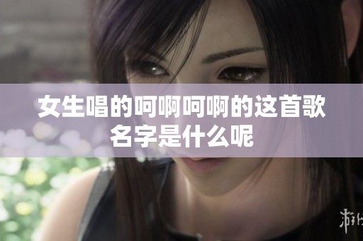 女生唱的呵啊呵啊的这首歌名字是什么呢