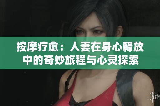 按摩疗愈：人妻在身心释放中的奇妙旅程与心灵探索
