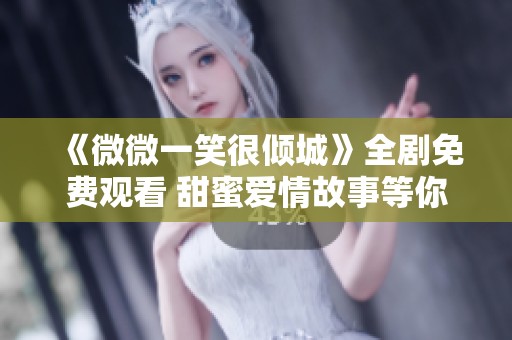 《微微一笑很倾城》全剧免费观看 甜蜜爱情故事等你来追逐